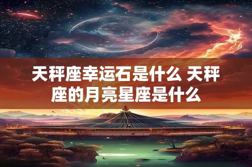 天秤座幸运石是什么 天秤座的月亮星座是什么