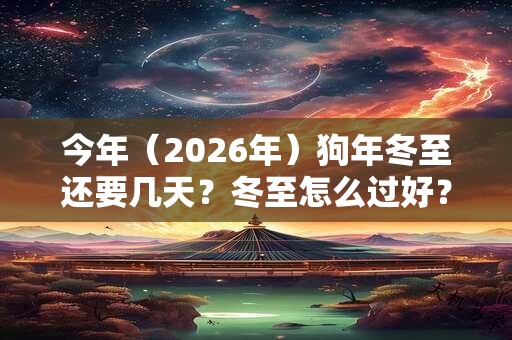 今年（2026年）狗年冬至还要几天？冬至怎么过好？