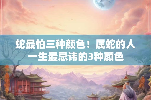 蛇最怕三种颜色！属蛇的人一生最忌讳的3种颜色