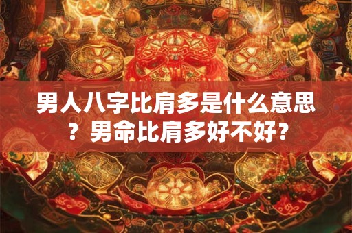 男人八字比肩多是什么意思？男命比肩多好不好？
