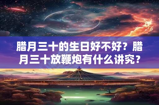 腊月三十的生日好不好？腊月三十放鞭炮有什么讲究？