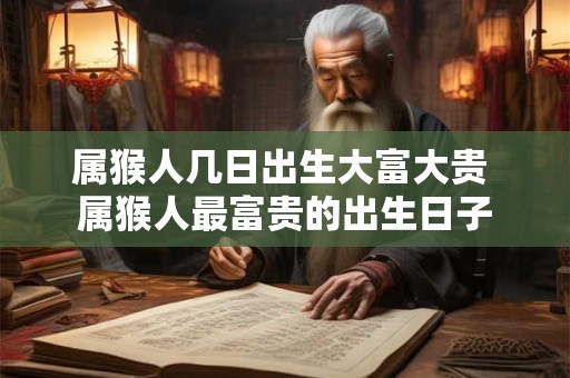 属猴人几日出生大富大贵 属猴人最富贵的出生日子