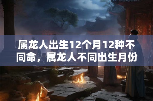 属龙人出生12个月12种不同命，属龙人不同出生月份命运详解