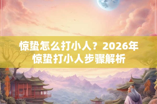 惊蛰怎么打小人？2026年惊蛰打小人步骤解析