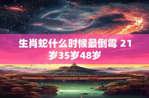 生肖蛇什么时候最倒霉 21岁35岁48岁 生肖蛇什么时候最倒霉 21岁35岁48岁