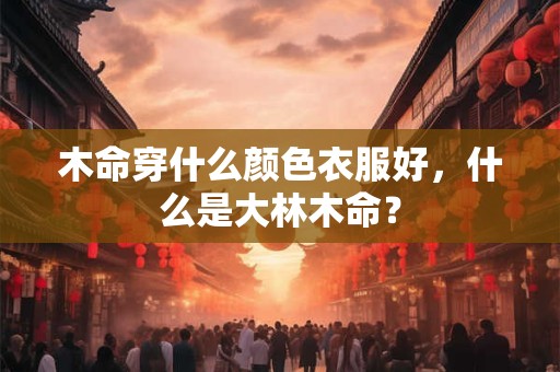 木命穿什么颜色衣服好，什么是大林木命？