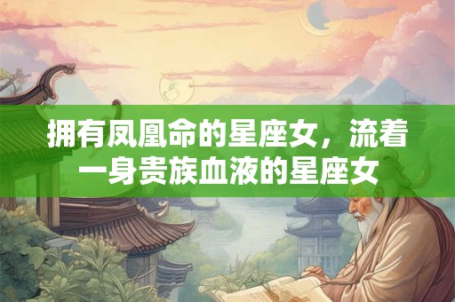 拥有凤凰命的星座女，流着一身贵族血液的星座女