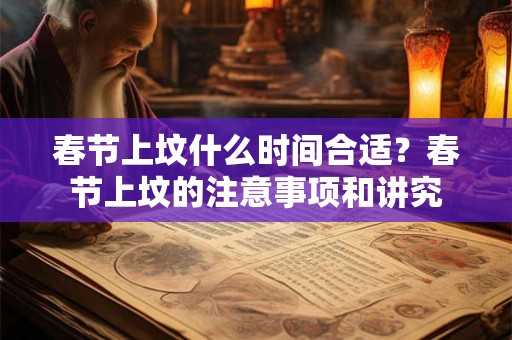 春节上坟什么时间合适？春节上坟的注意事项和讲究