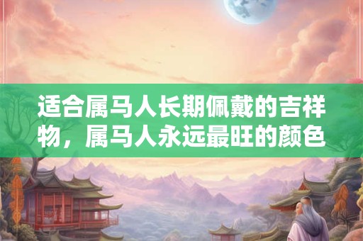 适合属马人长期佩戴的吉祥物，属马人永远最旺的颜色