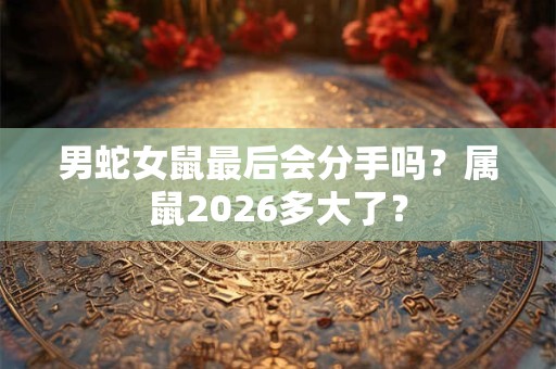 男蛇女鼠最后会分手吗？属鼠2026多大了？