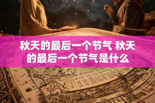 秋天的最后一个节气 秋天的最后一个节气是什么 秋天的最后一个节气 秋天的最后一个节气是什么