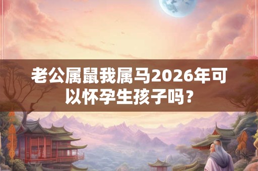 老公属鼠我属马2026年可以怀孕生孩子吗？