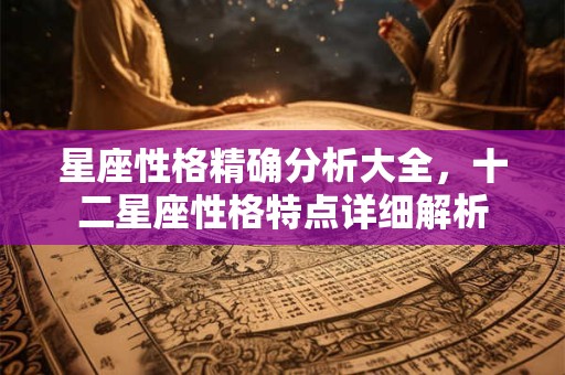 星座性格精确分析大全，十二星座性格特点详细解析