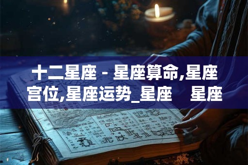 十二星座 - 星座算命,星座宫位,星座运势_星座    星座综合