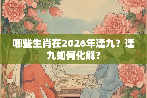 哪些生肖在2026年逢九？逢九如何化解？
