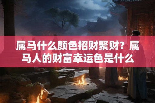 属马什么颜色招财聚财？属马人的财富幸运色是什么