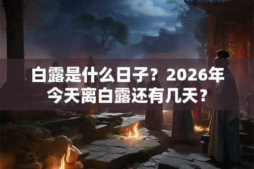 白露是什么日子？2026年今天离白露还有几天？