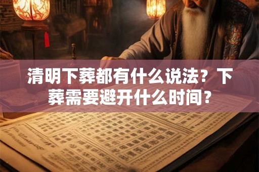 清明下葬都有什么说法？下葬需要避开什么时间？