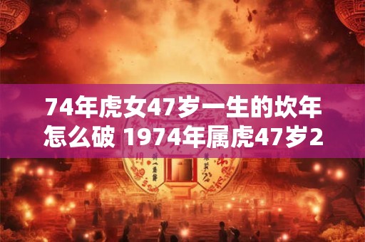 74年虎女47岁一生的坎年怎么破 1974年属虎47岁2026命运