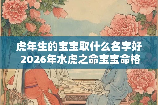 虎年生的宝宝取什么名字好 2026年水虎之命宝宝命格