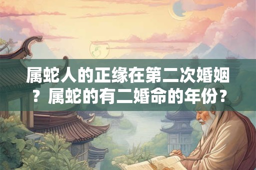 属蛇人的正缘在第二次婚姻？属蛇的有二婚命的年份？