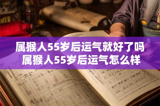 属猴人55岁后运气就好了吗 属猴人55岁后运气怎么样