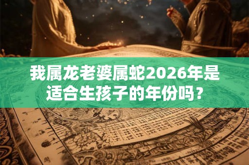 我属龙老婆属蛇2026年是适合生孩子的年份吗？