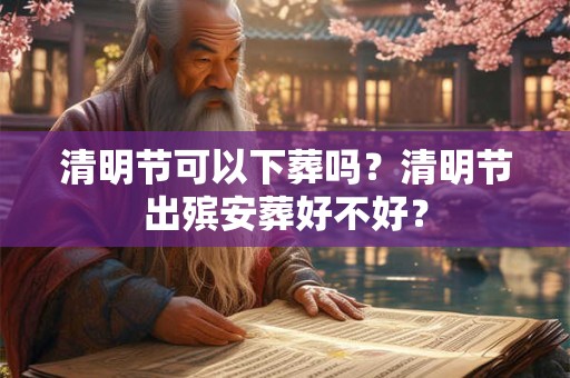 清明节可以下葬吗？清明节出殡安葬好不好？