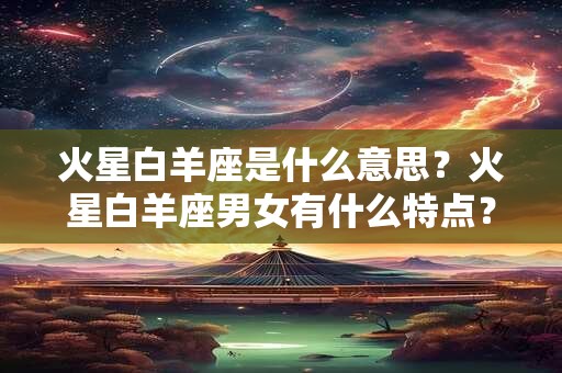 火星白羊座是什么意思?火星白羊座男女有什么特点? 火星白羊座是什么意思?火星白羊座男女有什么特点?
