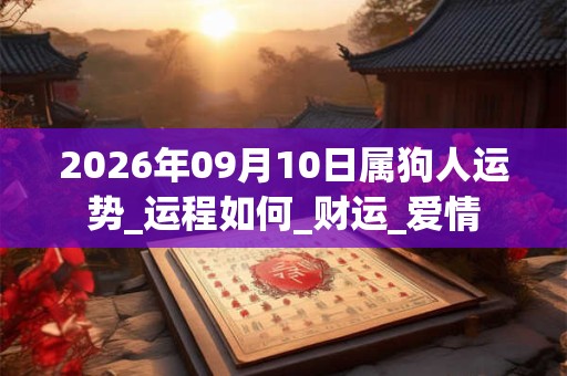 2026年09月10日属狗人运势_运程如何_财运_爱情 2026年09月10日属狗人运势_运程如何_财运_爱情