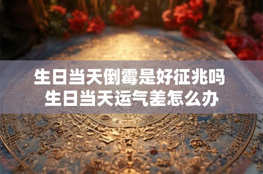 生日当天倒霉是好征兆吗 生日当天运气差怎么办