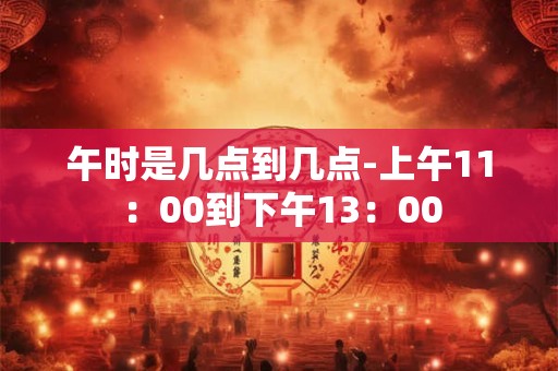午时是几点到几点-上午11：00到下午13：00