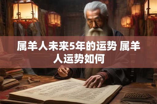 属羊人未来5年的运势 属羊人运势如何 属羊人未来5年的运势 属羊人运势如何