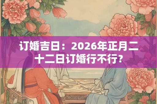 订婚吉日：2026年正月二十二日订婚行不行？