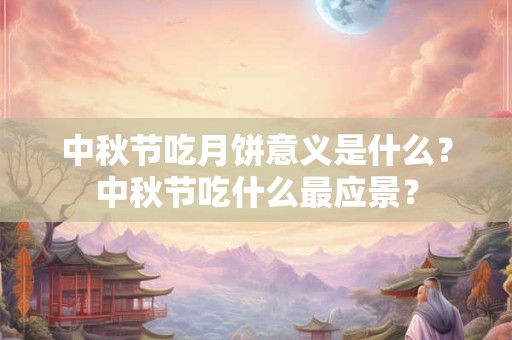 中秋节吃月饼意义是什么?中秋节吃什么最应景? 中秋节吃月饼意义是什么?中秋节吃什么最应景?