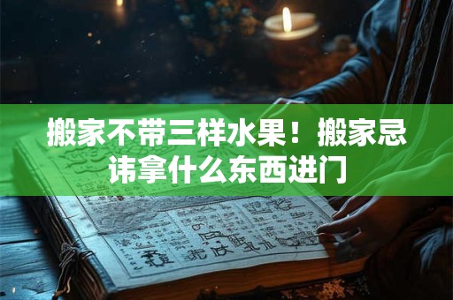 搬家不带三样水果！搬家忌讳拿什么东西进门