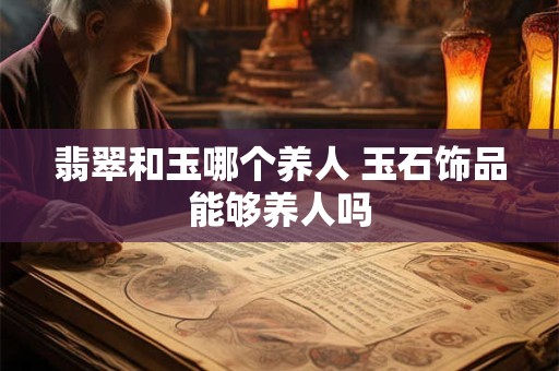 翡翠和玉哪个养人 玉石饰品能够养人吗