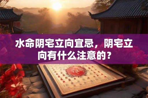 水命阴宅立向宜忌，阴宅立向有什么注意的？