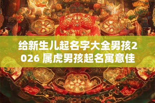 给新生儿起名字大全男孩2026 属虎男孩起名寓意佳