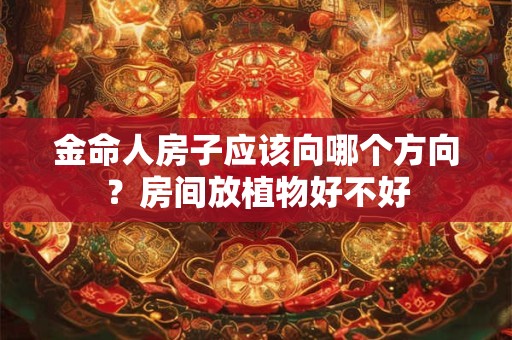 金命人房子应该向哪个方向？房间放植物好不好