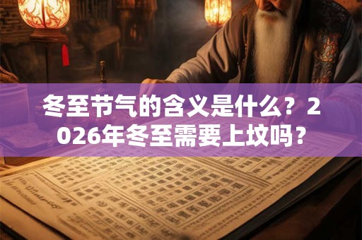 冬至节气的含义是什么？2026年冬至需要上坟吗？