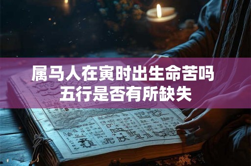 属马人在寅时出生命苦吗 五行是否有所缺失
