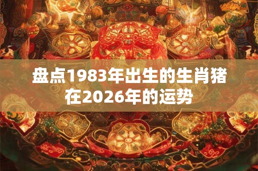 盘点1983年出生的生肖猪在2026年的运势