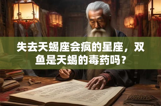 失去天蝎座会疯的星座，双鱼是天蝎的毒药吗？
