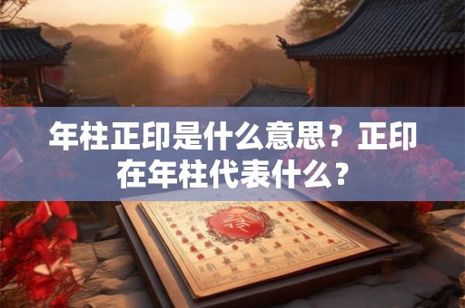 年柱正印是什么意思？正印在年柱代表什么？