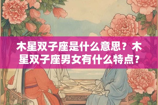 木星双子座是什么意思？木星双子座男女有什么特点？