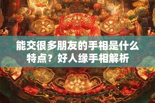 能交很多朋友的手相是什么特点？好人缘手相解析
