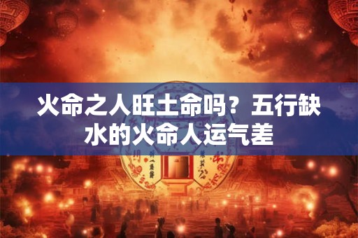 火命之人旺土命吗？五行缺水的火命人运气差