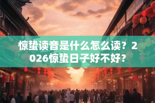惊蛰读音是什么怎么读？2026惊蛰日子好不好？