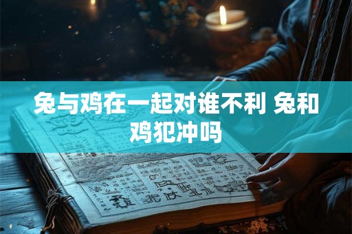 兔与鸡在一起对谁不利 兔和鸡犯冲吗